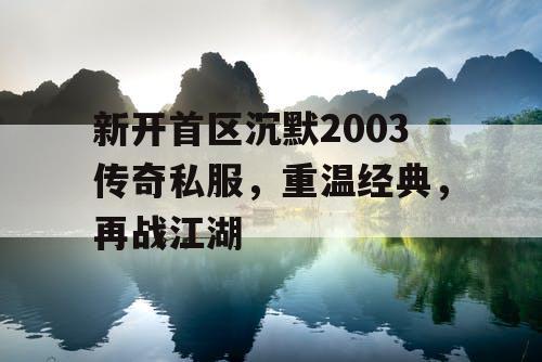 新开首区沉默2003传奇私服，重温经典，再战江湖