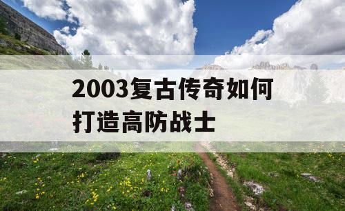 2003复古传奇如何打造高防战士