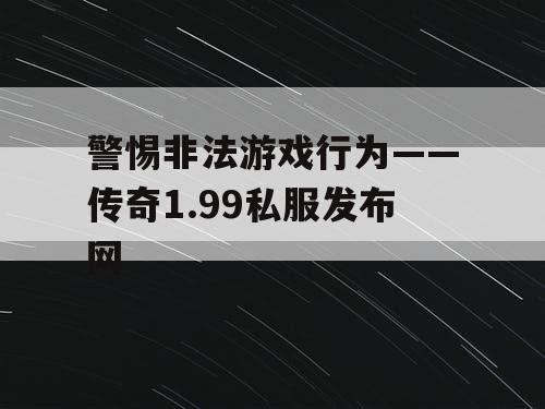 警惕非法游戏行为——传奇1.99私服发布网