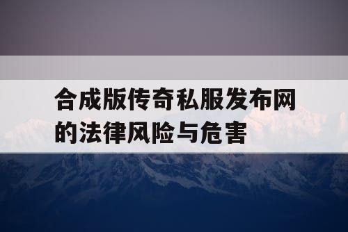 合成版传奇私服发布网的法律风险与危害