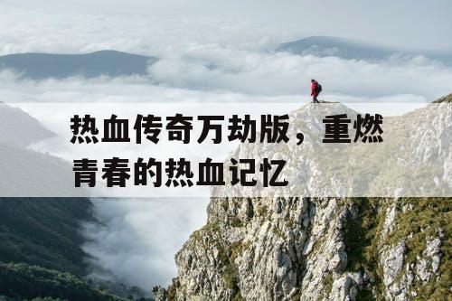热血传奇万劫版，重燃青春的热血记忆