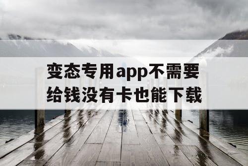 变态专用app不需要给钱没有卡也能下载
