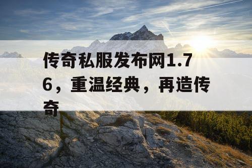 传奇私服发布网1.76，重温经典，再造传奇