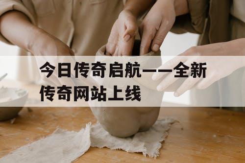 今日传奇启航——全新传奇网站上线
