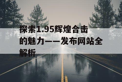 探索1.95辉煌合击的魅力——发布网站全解析