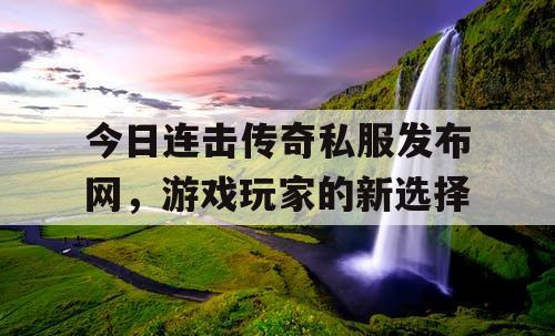今日连击传奇私服发布网，游戏玩家的新选择