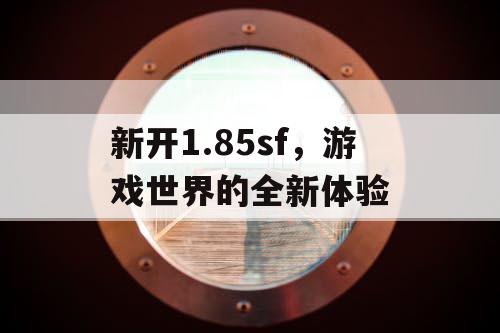 新开1.85sf，游戏世界的全新体验