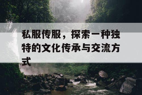 私服传服，探索一种独特的文化传承与交流方式