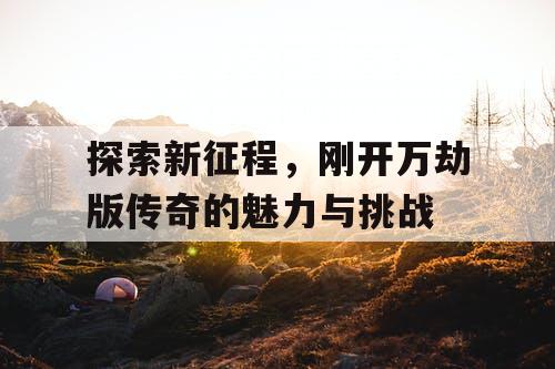 探索新征程,刚开万劫版传奇的魅力与挑战 探索新征程,刚开万劫版传奇的魅力与挑战