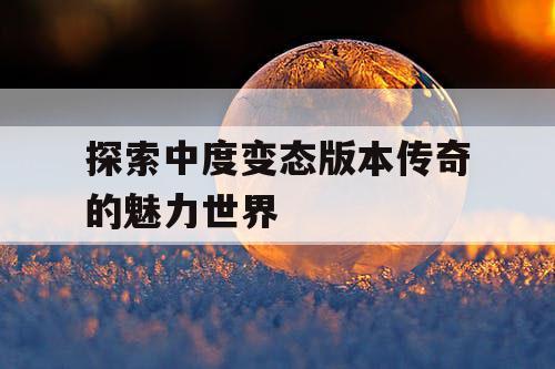 探索中度变态版本传奇的魅力世界 探索中度变态版本传奇的魅力世界