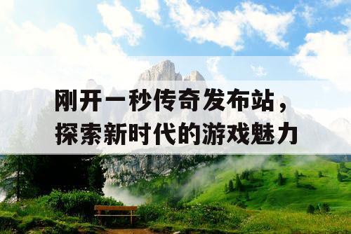 刚开一秒传奇发布站,探索新时代的游戏魅力 刚开一秒传奇发布站,探索新时代的游戏魅力