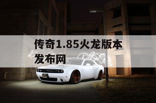 传奇1.85火龙版本发布网