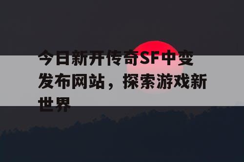 今日新开传奇SF中变发布网站，探索游戏新世界