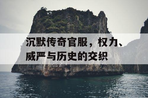 沉默传奇官服，权力、威严与历史的交织