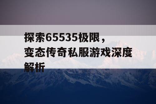 探索65535极限，变态传奇私服游戏深度解析