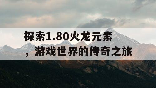 探索1.80火龙元素，游戏世界的传奇之旅