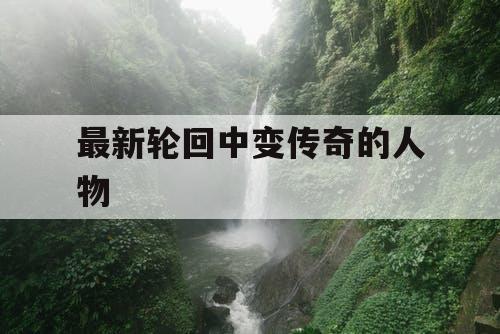 最新轮回中变传奇的人物