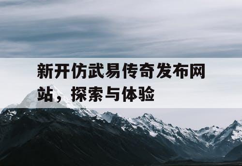 新开仿武易传奇发布网站，探索与体验