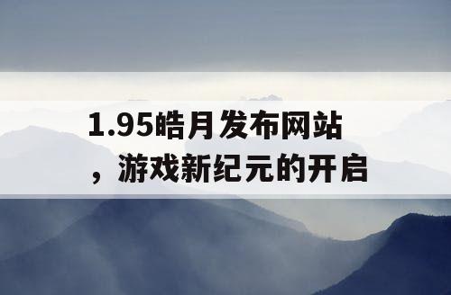 1.95皓月发布网站，游戏新纪元的开启