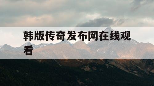韩版传奇发布网在线观看 韩版传奇发布网在线观看