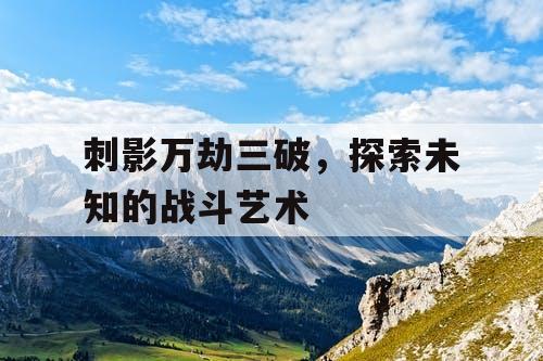 刺影万劫三破,探索未知的战斗艺术 刺影万劫三破,探索未知的战斗艺术