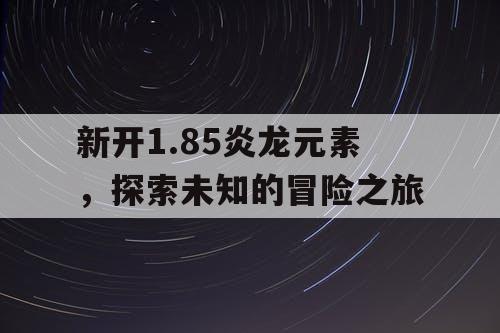 新开1.85炎龙元素，探索未知的冒险之旅