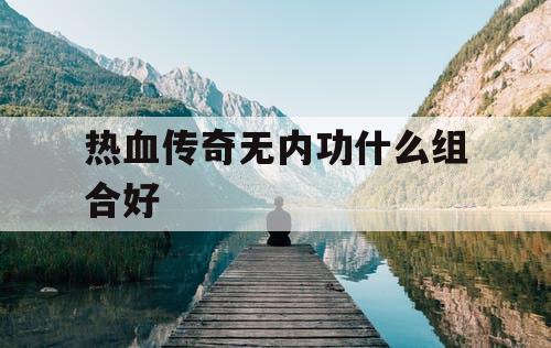 热血传奇无内功什么组合好