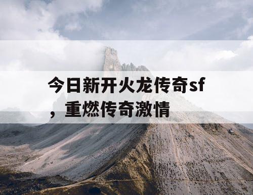 今日新开火龙传奇sf，重燃传奇激情