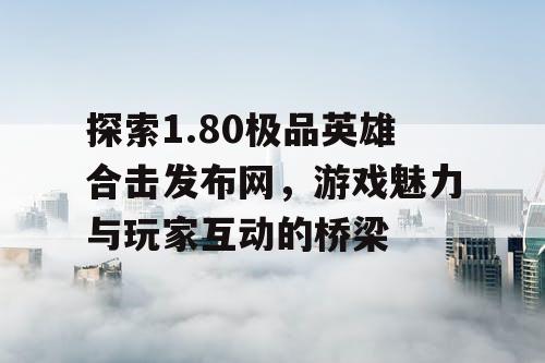 探索1.80极品英雄合击发布网，游戏魅力与玩家互动的桥梁