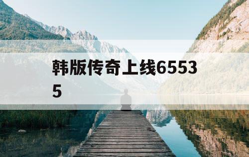 韩版传奇上线65535 韩版传奇上线65535