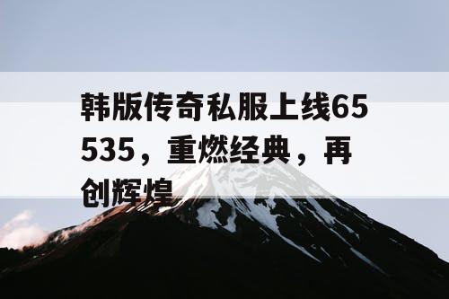 韩版传奇私服上线65535，重燃经典，再创辉煌