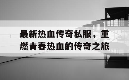 最新热血传奇私服,重燃青春热血的传奇之旅 最新热血传奇私服,重燃青春热血的传奇之旅