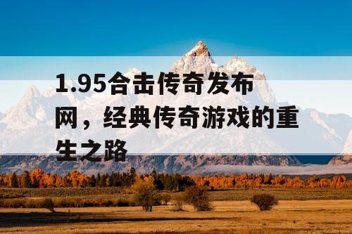 1.95合击传奇发布网,经典传奇游戏的重生之路 1.95合击传奇发布网,经典传奇游戏的重生之路