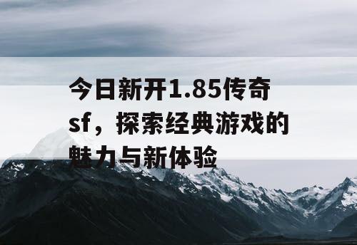 今日新开1.85传奇sf，探索经典游戏的魅力与新体验