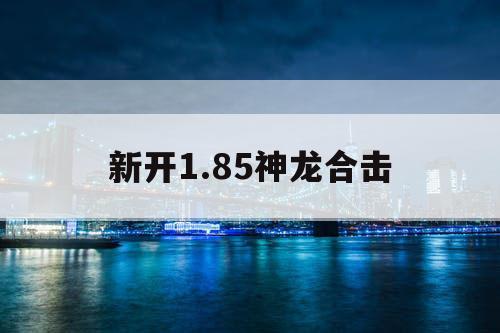 新开1.85神龙合击 新开1.85神龙合击