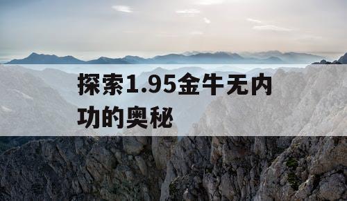 探索1.95金牛无内功的奥秘 探索1.95金牛无内功的奥秘