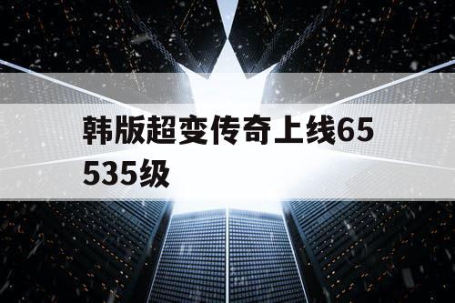 韩版超变传奇上线65535级