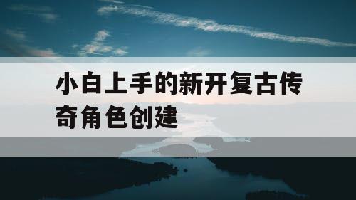 小白上手的新开复古传奇角色创建