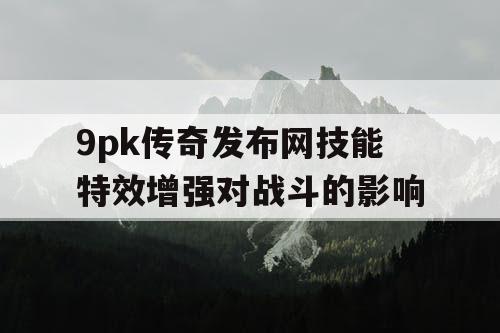 9pk传奇发布网技能特效增强对战斗的影响