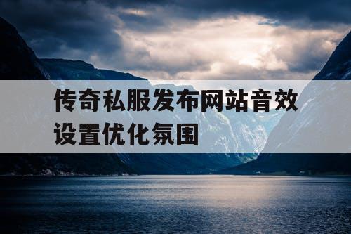 传奇私服发布网站音效设置优化氛围