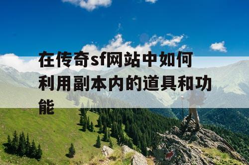 在传奇sf网站中如何利用副本内的道具和功能