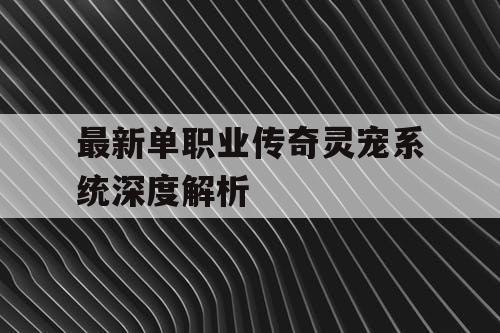 最新单职业传奇灵宠系统深度解析