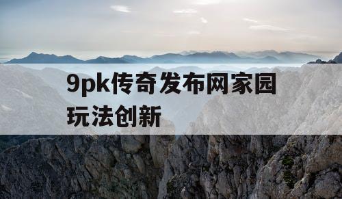 9pk传奇发布网家园玩法创新