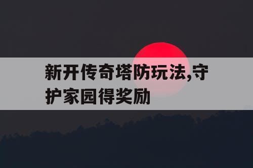 新开传奇塔防玩法,守护家园得奖励