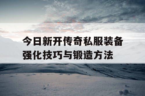 今日新开传奇私服装备强化技巧与锻造方法