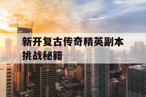 新开复古传奇精英副本挑战秘籍