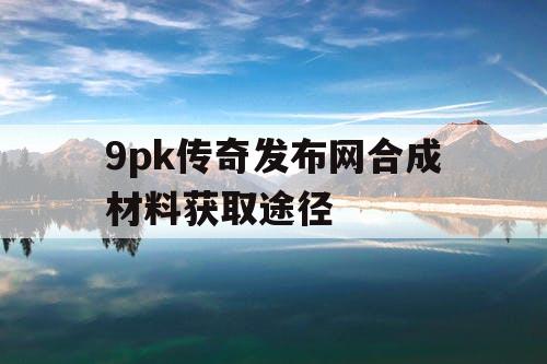 9pk传奇发布网合成材料获取途径