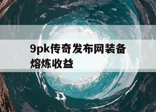 9pk传奇发布网装备熔炼收益