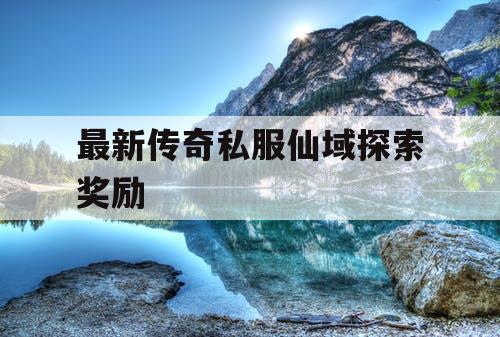 最新传奇私服仙域探索奖励 最新传奇私服仙域探索奖励