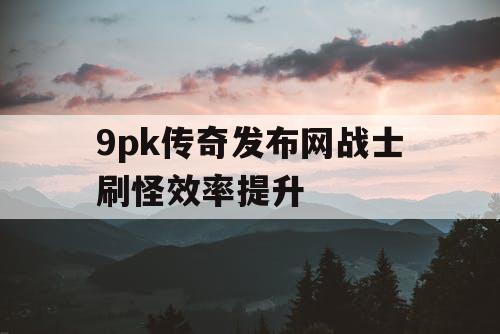 9pk传奇发布网战士刷怪效率提升